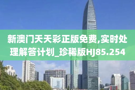 新澳门天天彩正版免费,实时处理解答计划_珍稀版HJ85.254