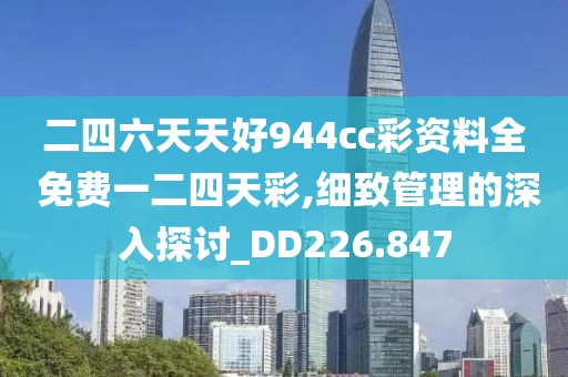 二四六天天好944cc彩资料全 免费一二四天彩,细致管理的深入探讨_DD226.847