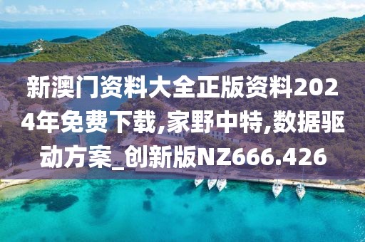 新澳门资料大全正版资料2024年免费下载,家野中特,数据驱动方案_创新版NZ666.426