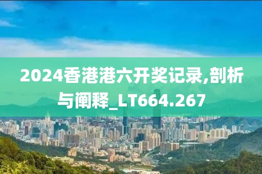 2024香港港六开奖记录,剖析与阐释_LT664.267