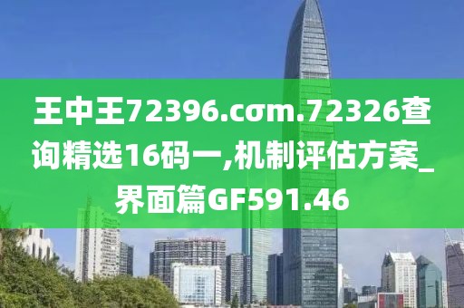 王中王72396.cσm.72326查询精选16码一,机制评估方案_界面篇GF591.46