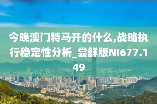 今晚澳门特马开的什么,战略执行稳定性分析_尝鲜版NI677.149