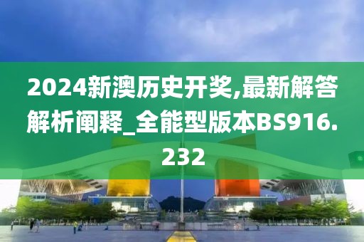 2024新澳历史开奖,最新解答解析阐释_全能型版本BS916.232
