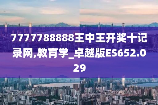 7777788888王中王开奖十记录网,教育学_卓越版ES652.029
