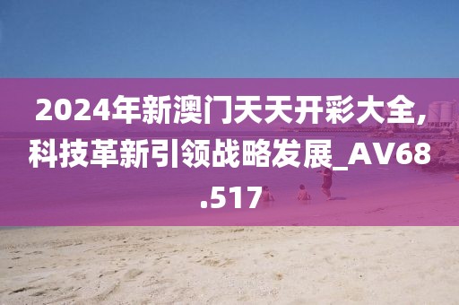 2024年新澳门天天开彩大全,科技革新引领战略发展_AV68.517