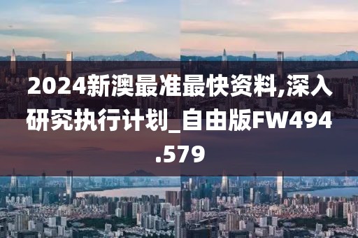 2024新澳最准最快资料,深入研究执行计划_自由版FW494.579
