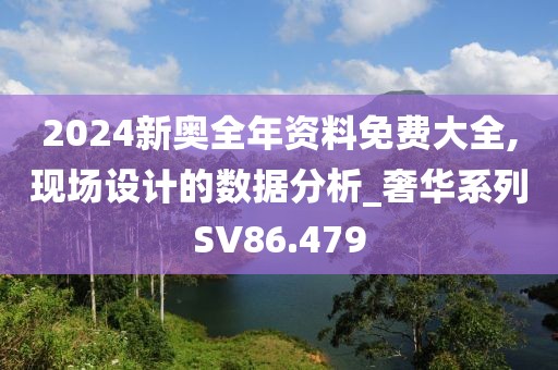2024新奥全年资料免费大全,现场设计的数据分析_奢华系列SV86.479