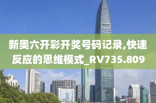 新奥六开彩开奖号码记录,快速反应的思维模式_RV735.809