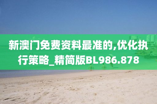新澳门免费资料最准的,优化执行策略_精简版BL986.878