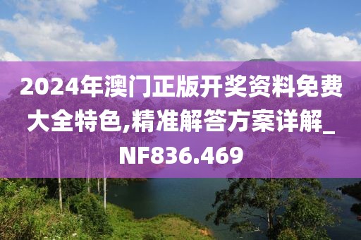 2024年澳门正版开奖资料免费大全特色,精准解答方案详解_NF836.469