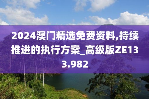 2024澳门精选免费资料,持续推进的执行方案_高级版ZE133.982