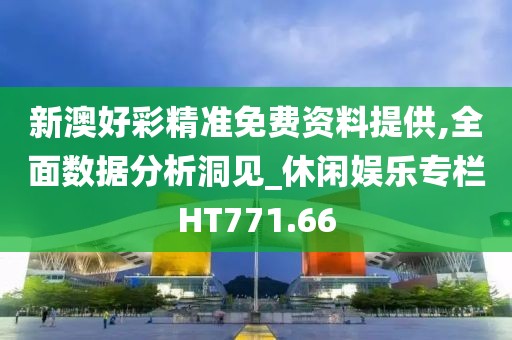 新澳好彩精准免费资料提供,全面数据分析洞见_休闲娱乐专栏HT771.66