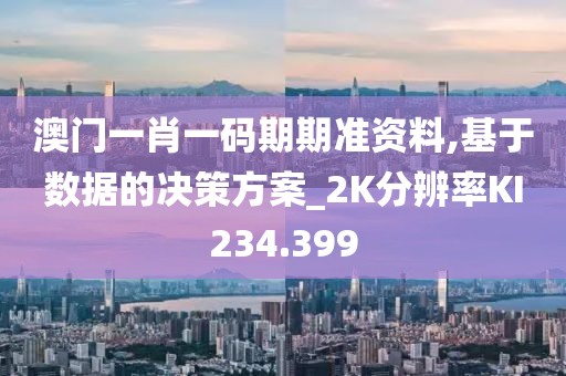 澳门一肖一码期期准资料,基于数据的决策方案_2K分辨率KI234.399
