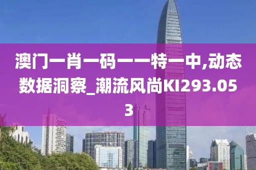 澳门一肖一码一一特一中,动态数据洞察_潮流风尚KI293.053