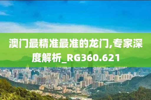澳门最精准最准的龙门,专家深度解析_RG360.621