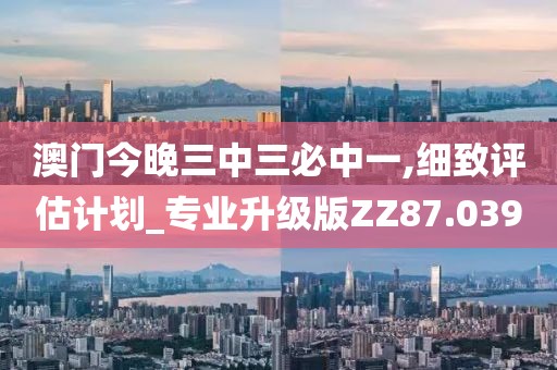 澳门今晚三中三必中一,细致评估计划_专业升级版ZZ87.039