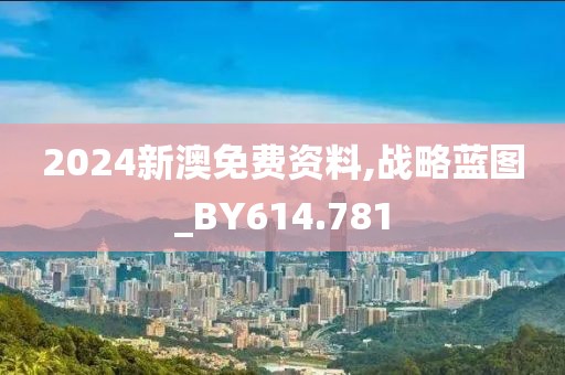 2024新澳免费资料,战略蓝图_BY614.781