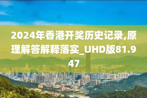 2024年香港开奖历史记录,原理解答解释落实_UHD版81.947