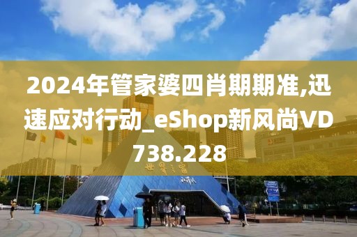 2024年管家婆四肖期期准,迅速应对行动_eShop新风尚VD738.228