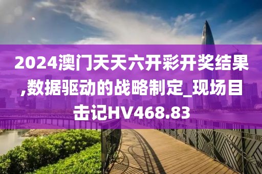 2024澳门天天六开彩开奖结果,数据驱动的战略制定_现场目击记HV468.83