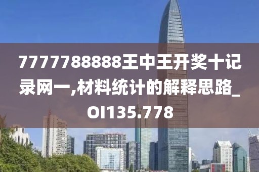 7777788888王中王开奖十记录网一,材料统计的解释思路_OI135.778