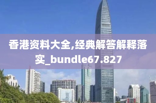 香港资料大全,经典解答解释落实_bundle67.827