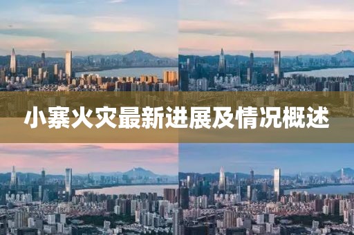 小寨火灾最新进展及情况概述