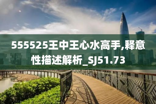 555525王中王心水高手,释意性描述解析_SJ51.73