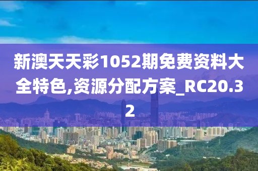 新澳天天彩1052期免费资料大全特色,资源分配方案_RC20.32