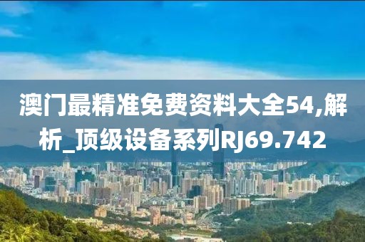 澳门最精准免费资料大全54,解析_顶级设备系列RJ69.742