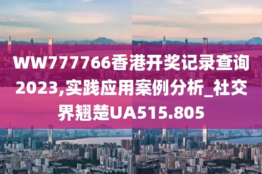 WW777766香港开奖记录查询2023,实践应用案例分析_社交界翘楚UA515.805