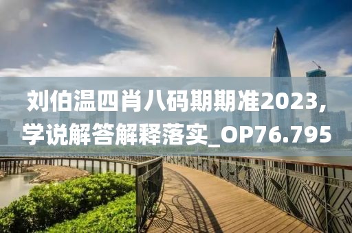 刘伯温四肖八码期期准2023,学说解答解释落实_OP76.795