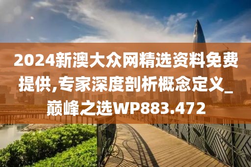 2024新澳大众网精选资料免费提供,专家深度剖析概念定义_巅峰之选WP883.472