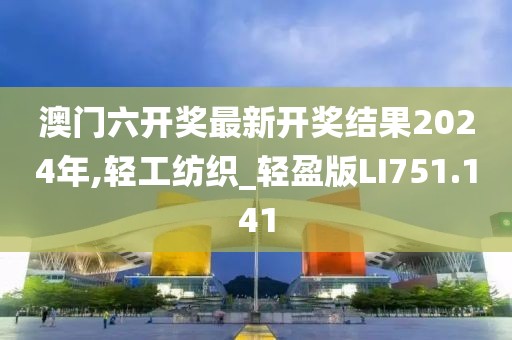 澳门六开奖最新开奖结果2024年,轻工纺织_轻盈版LI751.141
