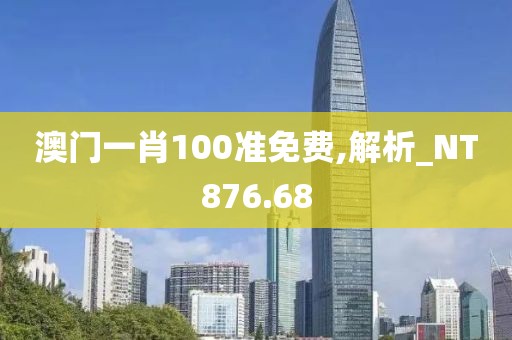澳门一肖100准免费,解析_NT876.68