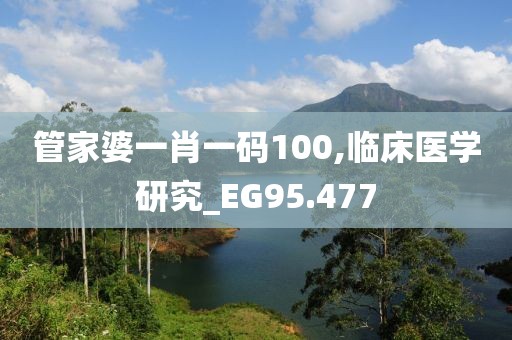 管家婆一肖一码100,临床医学研究_EG95.477