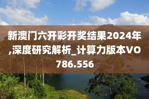 新澳门六开彩开奖结果2024年,深度研究解析_计算力版本VO786.556