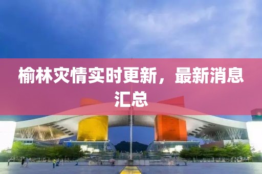 榆林灾情实时更新，最新消息汇总