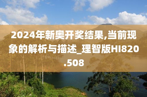 2024年新奥开奖结果,当前现象的解析与描述_理智版HI820.508