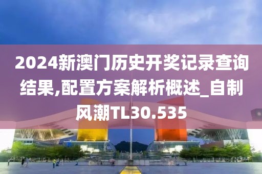 2024新澳门历史开奖记录查询结果,配置方案解析概述_自制风潮TL30.535