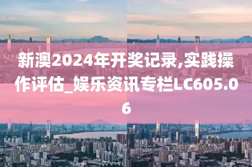 新澳2024年开奖记录,实践操作评估_娱乐资讯专栏LC605.06
