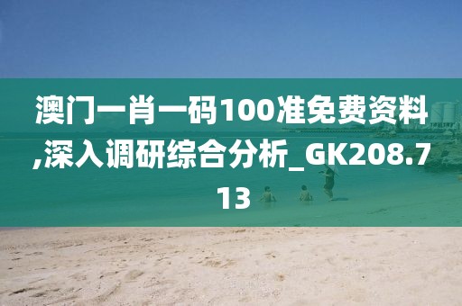 澳门一肖一码100准免费资料,深入调研综合分析_GK208.713