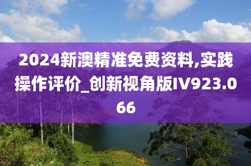 2024新澳精准免费资料,实践操作评价_创新视角版IV923.066