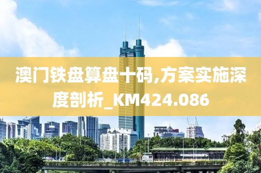 澳门铁盘算盘十码,方案实施深度剖析_KM424.086