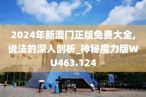 2024年新澳门正版免费大全,说法的深入剖析_神秘魔力版WU463.124