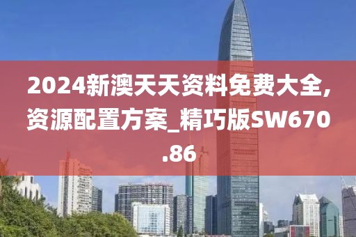 2024新澳天天资料免费大全,资源配置方案_精巧版SW670.86