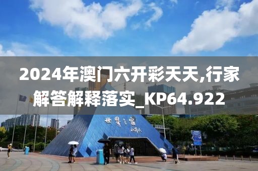 2024年澳门六开彩天天,行家解答解释落实_KP64.922