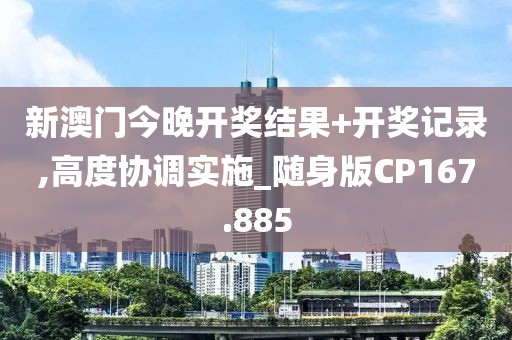 新澳门今晚开奖结果+开奖记录,高度协调实施_随身版CP167.885