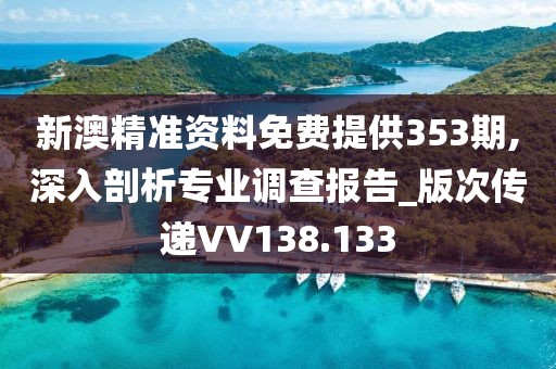新澳精准资料免费提供353期,深入剖析专业调查报告_版次传递VV138.133