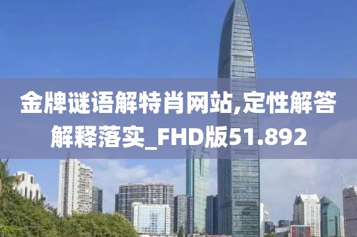 金牌谜语解特肖网站,定性解答解释落实_FHD版51.892